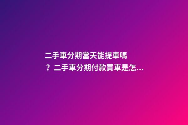 二手車分期當天能提車嗎？二手車分期付款買車是怎么收費的？